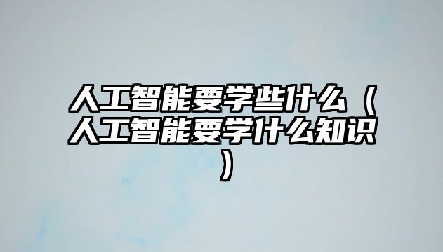 人工智能要學(xué)些什么（人工智能要學(xué)什么知識）